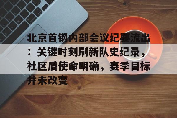 九游体育下载-包含北京首钢内部会议纪要流出：关键时刻刷新队史纪录，社区盾使命明确，赛季目标并未改变的词条